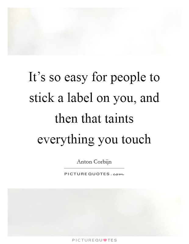 It's so easy for people to stick a label on you, and then that taints everything you touch Picture Quote #1