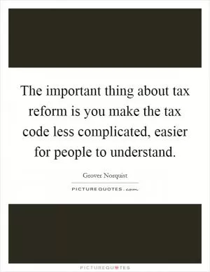 The important thing about tax reform is you make the tax code less complicated, easier for people to understand Picture Quote #1