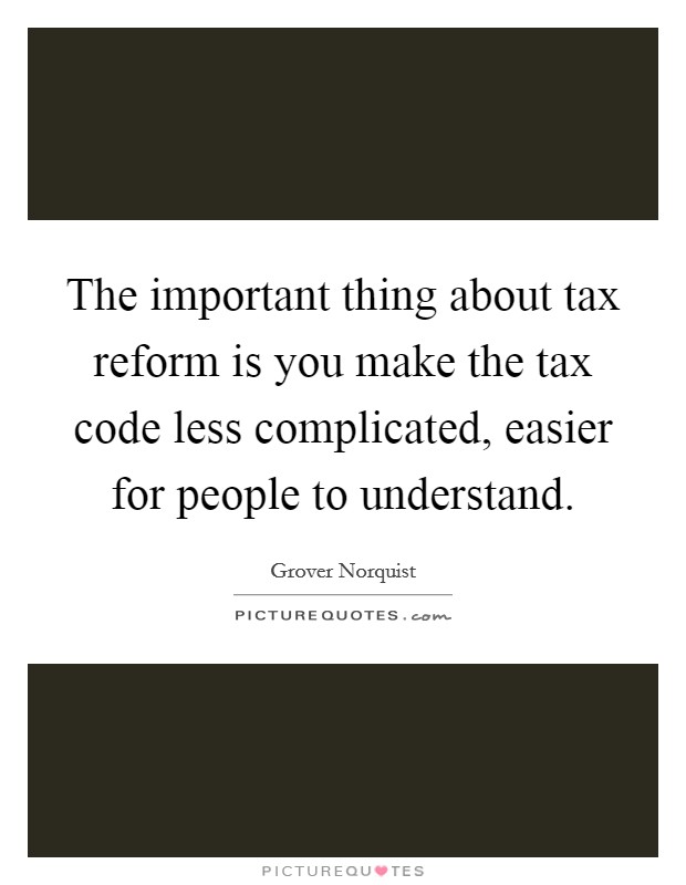 The important thing about tax reform is you make the tax code less complicated, easier for people to understand. Picture Quote #1