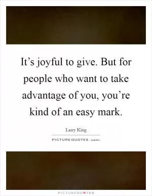 It’s joyful to give. But for people who want to take advantage of you, you’re kind of an easy mark Picture Quote #1