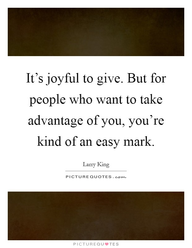 It's joyful to give. But for people who want to take advantage of you, you're kind of an easy mark. Picture Quote #1