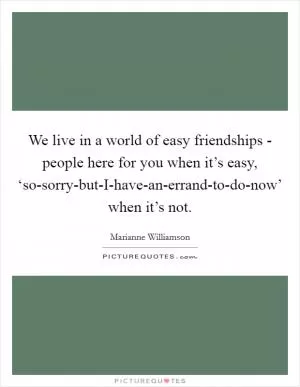 We live in a world of easy friendships - people here for you when it’s easy, ‘so-sorry-but-I-have-an-errand-to-do-now’ when it’s not Picture Quote #1