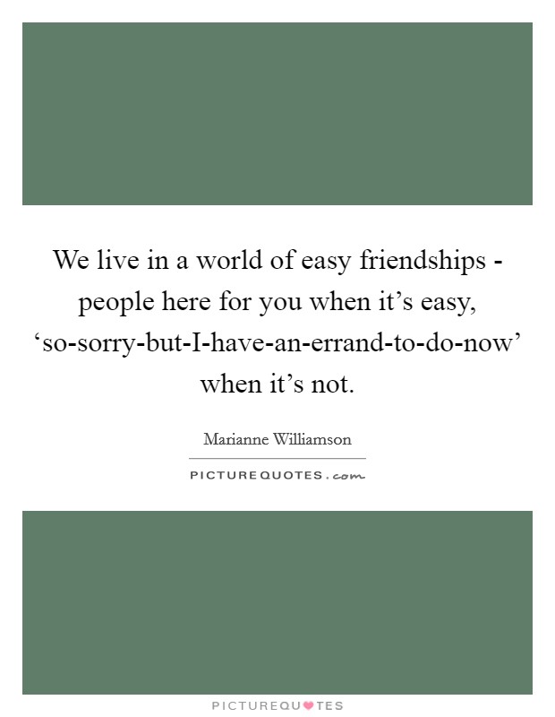 We live in a world of easy friendships - people here for you when it's easy, ‘so-sorry-but-I-have-an-errand-to-do-now' when it's not. Picture Quote #1