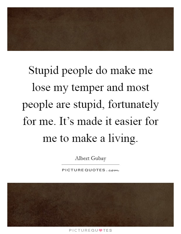 Stupid people do make me lose my temper and most people are stupid, fortunately for me. It's made it easier for me to make a living. Picture Quote #1