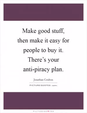 Make good stuff, then make it easy for people to buy it. There’s your anti-piracy plan Picture Quote #1