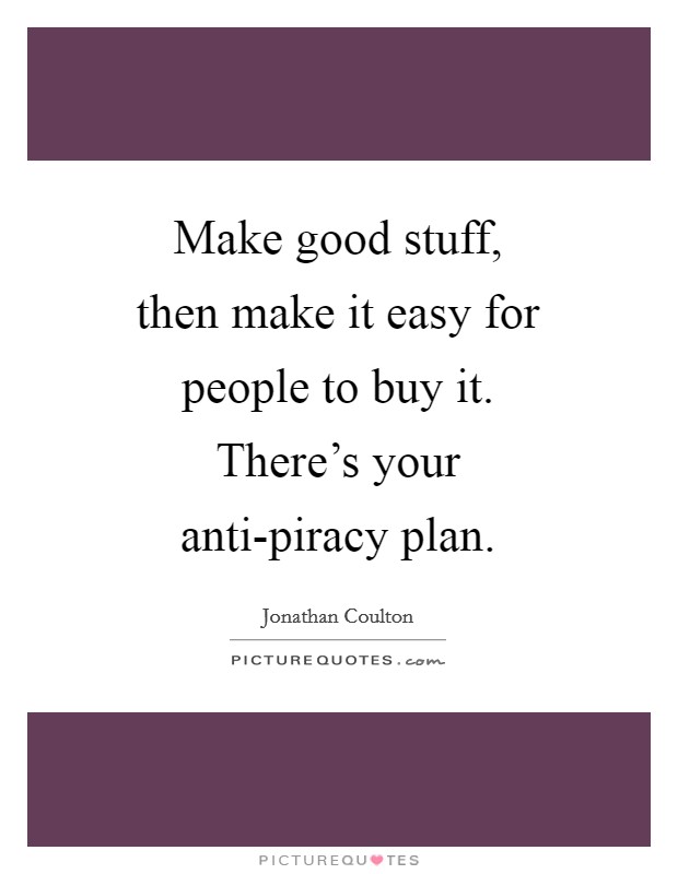 Make good stuff, then make it easy for people to buy it. There's your anti-piracy plan. Picture Quote #1