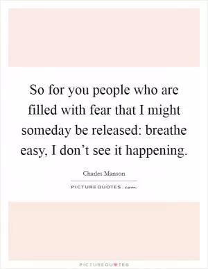 So for you people who are filled with fear that I might someday be released: breathe easy, I don’t see it happening Picture Quote #1