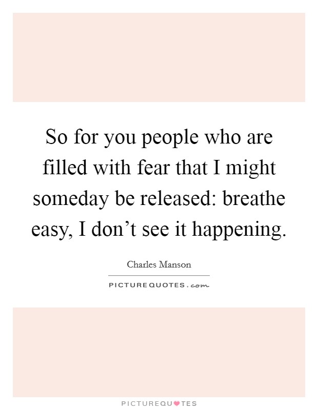 So for you people who are filled with fear that I might someday be released: breathe easy, I don't see it happening. Picture Quote #1