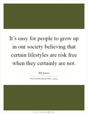 It’s easy for people to grow up in our society believing that certain lifestyles are risk free when they certainly are not Picture Quote #1