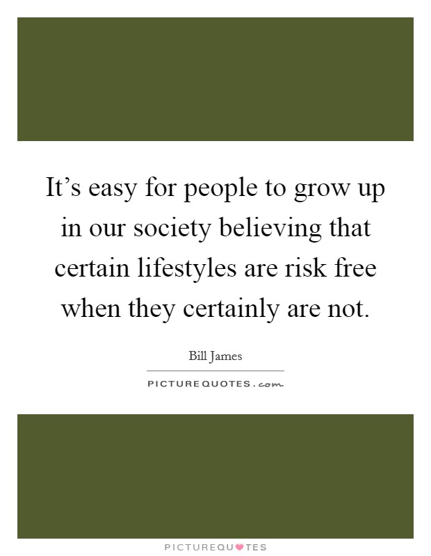 It's easy for people to grow up in our society believing that certain lifestyles are risk free when they certainly are not. Picture Quote #1