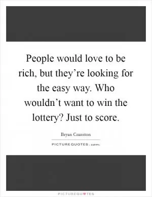 People would love to be rich, but they’re looking for the easy way. Who wouldn’t want to win the lottery? Just to score Picture Quote #1