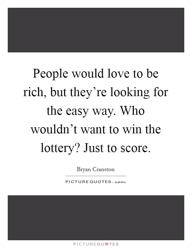 People would love to be rich, but they're looking for the easy way. Who wouldn't want to win the lottery? Just to score. Picture Quote #1