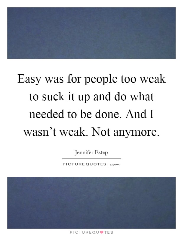 Easy was for people too weak to suck it up and do what needed to be done. And I wasn't weak. Not anymore. Picture Quote #1