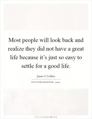 Most people will look back and realize they did not have a great life because it’s just so easy to settle for a good life Picture Quote #1