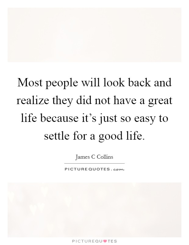 Most people will look back and realize they did not have a great life because it's just so easy to settle for a good life. Picture Quote #1