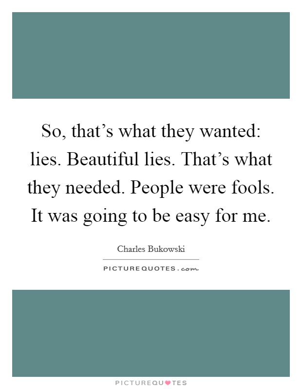 So, that's what they wanted: lies. Beautiful lies. That's what they needed. People were fools. It was going to be easy for me. Picture Quote #1
