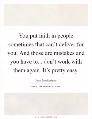 You put faith in people sometimes that can’t deliver for you. And those are mistakes and you have to... don’t work with them again. It’s pretty easy Picture Quote #1