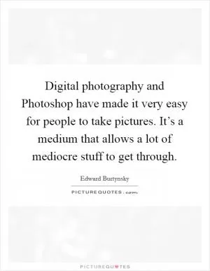Digital photography and Photoshop have made it very easy for people to take pictures. It’s a medium that allows a lot of mediocre stuff to get through Picture Quote #1