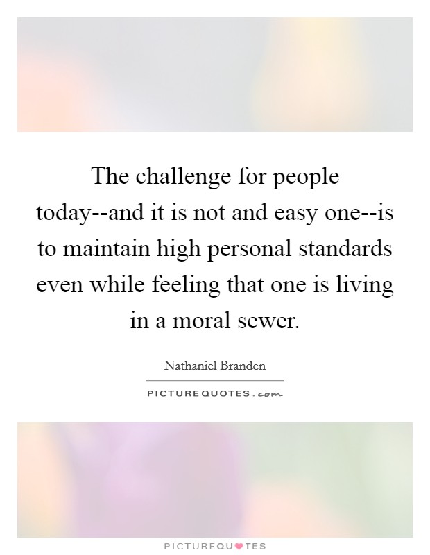 The challenge for people today--and it is not and easy one--is to maintain high personal standards even while feeling that one is living in a moral sewer. Picture Quote #1