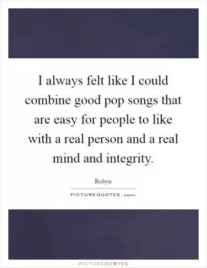 I always felt like I could combine good pop songs that are easy for people to like with a real person and a real mind and integrity Picture Quote #1
