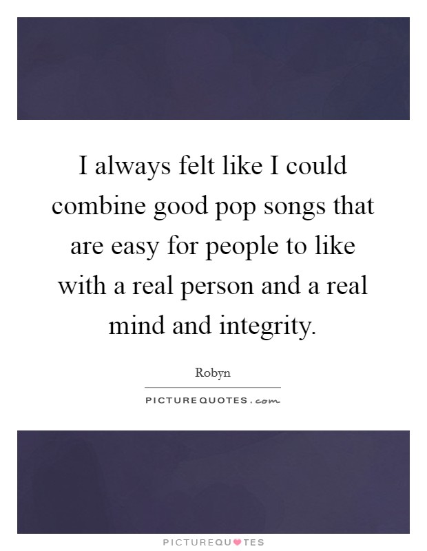I always felt like I could combine good pop songs that are easy for people to like with a real person and a real mind and integrity. Picture Quote #1