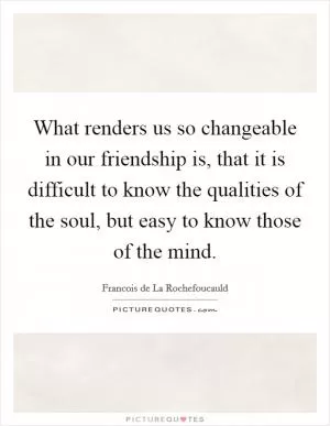 What renders us so changeable in our friendship is, that it is difficult to know the qualities of the soul, but easy to know those of the mind Picture Quote #1