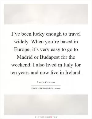 I’ve been lucky enough to travel widely. When you’re based in Europe, it’s very easy to go to Madrid or Budapest for the weekend. I also lived in Italy for ten years and now live in Ireland Picture Quote #1