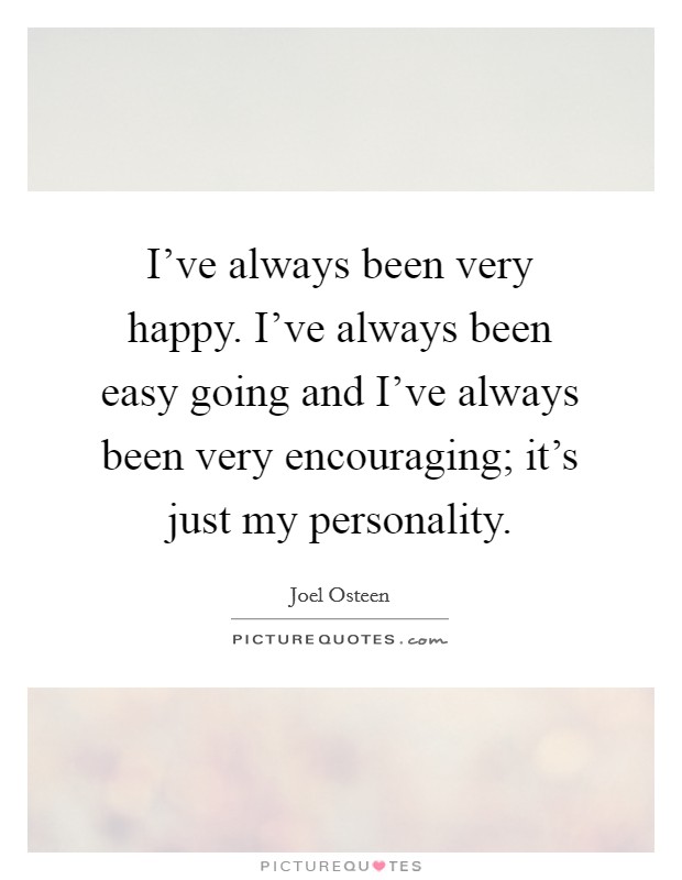 I've always been very happy. I've always been easy going and I've always been very encouraging; it's just my personality. Picture Quote #1