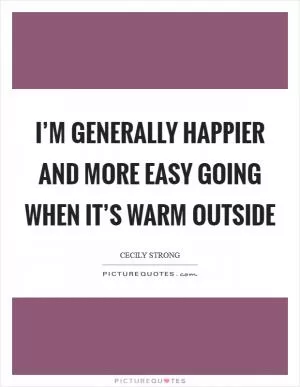 I’m generally happier and more easy going when it’s warm outside Picture Quote #1