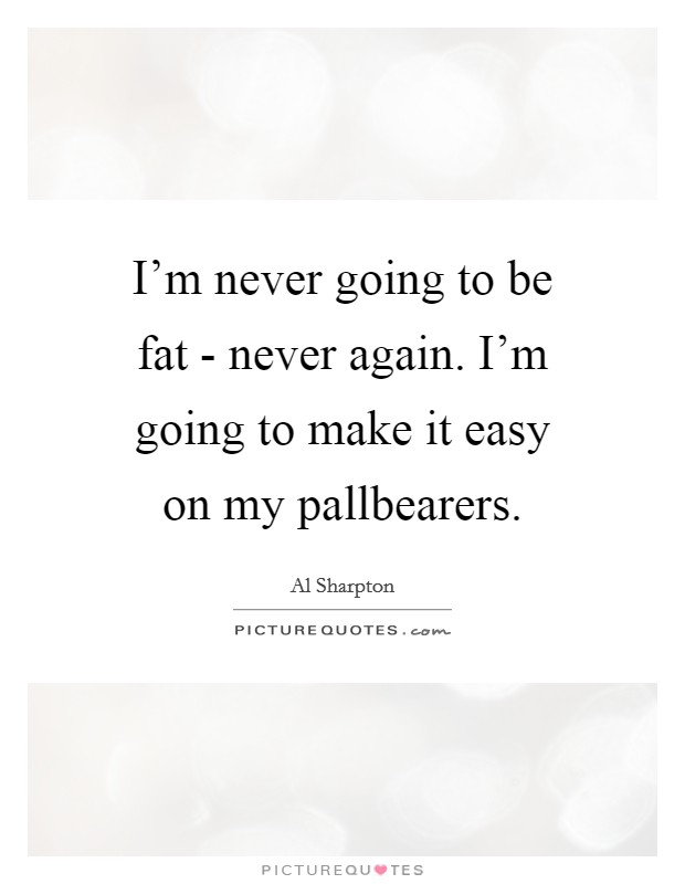 I'm never going to be fat - never again. I'm going to make it easy on my pallbearers. Picture Quote #1