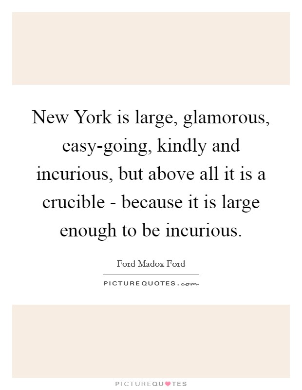 New York is large, glamorous, easy-going, kindly and incurious, but above all it is a crucible - because it is large enough to be incurious. Picture Quote #1