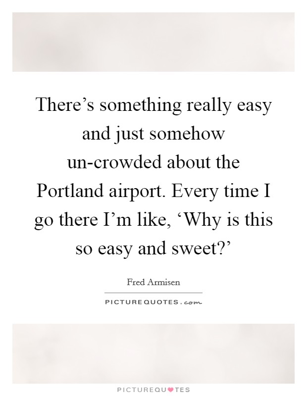 There's something really easy and just somehow un-crowded about the Portland airport. Every time I go there I'm like, ‘Why is this so easy and sweet?' Picture Quote #1