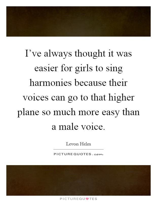 I've always thought it was easier for girls to sing harmonies because their voices can go to that higher plane so much more easy than a male voice. Picture Quote #1