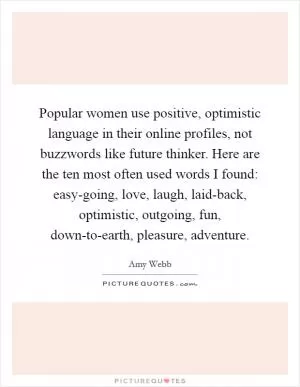Popular women use positive, optimistic language in their online profiles, not buzzwords like future thinker. Here are the ten most often used words I found: easy-going, love, laugh, laid-back, optimistic, outgoing, fun, down-to-earth, pleasure, adventure Picture Quote #1