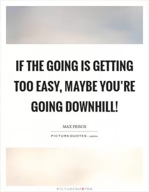 If the going is getting too easy, maybe you’re going downhill! Picture Quote #1