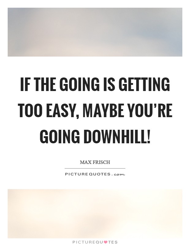 If the going is getting too easy, maybe you're going downhill! Picture Quote #1