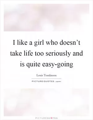 I like a girl who doesn’t take life too seriously and is quite easy-going Picture Quote #1