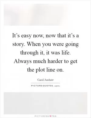 It’s easy now, now that it’s a story. When you were going through it, it was life. Always much harder to get the plot line on Picture Quote #1