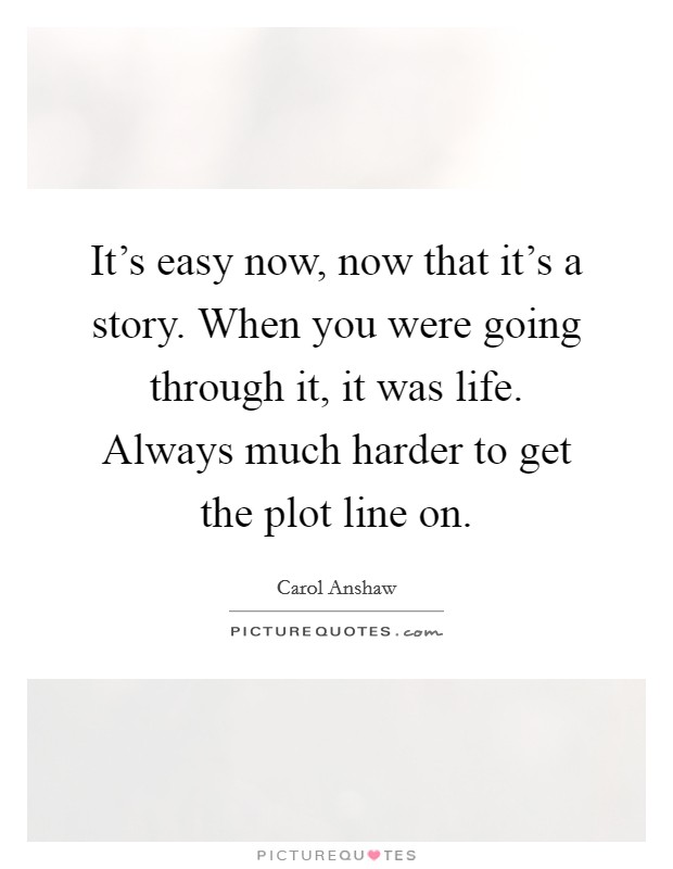 It's easy now, now that it's a story. When you were going through it, it was life. Always much harder to get the plot line on. Picture Quote #1