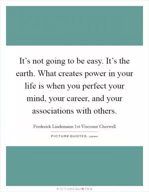 It’s not going to be easy. It’s the earth. What creates power in your life is when you perfect your mind, your career, and your associations with others Picture Quote #1