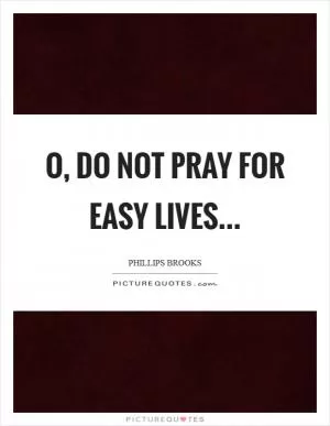O, do not pray for easy lives Picture Quote #1