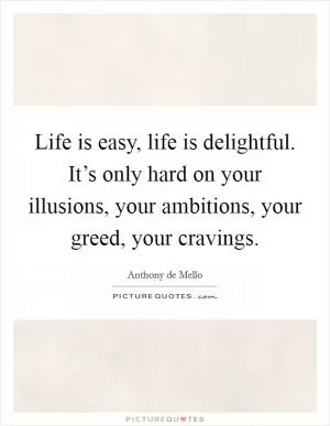 Life is easy, life is delightful. It’s only hard on your illusions, your ambitions, your greed, your cravings Picture Quote #1