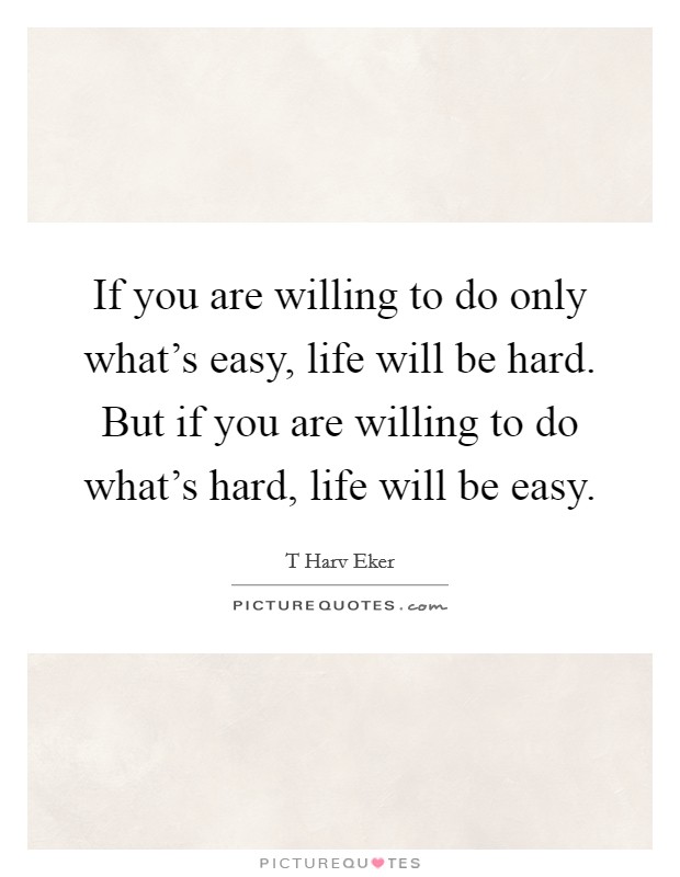 If you are willing to do only what's easy, life will be hard. But if you are willing to do what's hard, life will be easy. Picture Quote #1