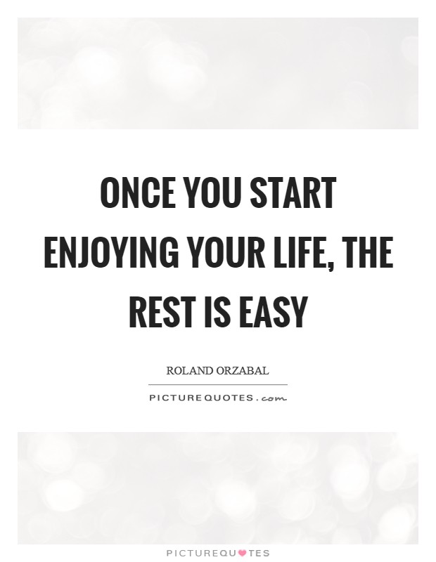 Once you start enjoying your life, the rest is easy Picture Quote #1