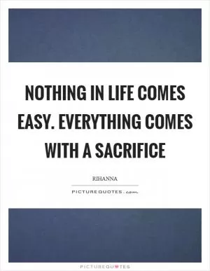Nothing in life comes easy. Everything comes with a sacrifice Picture Quote #1