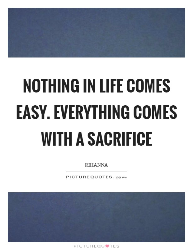 Nothing in life comes easy. Everything comes with a sacrifice Picture Quote #1