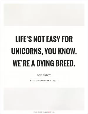 Life’s not easy for unicorns, you know. We’re a dying breed Picture Quote #1