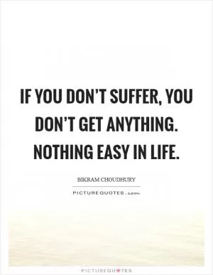 If you don’t suffer, you don’t get anything. Nothing easy in life Picture Quote #1