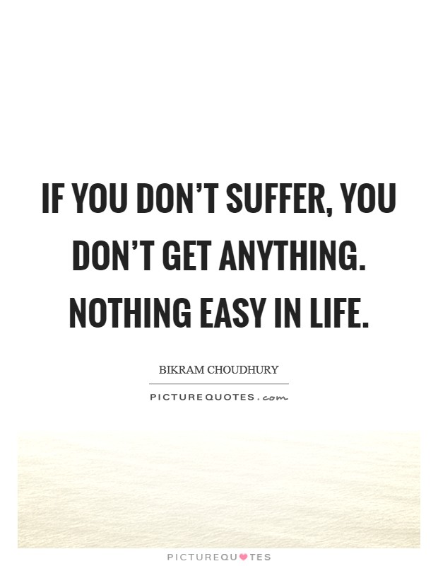 If you don't suffer, you don't get anything. Nothing easy in life. Picture Quote #1