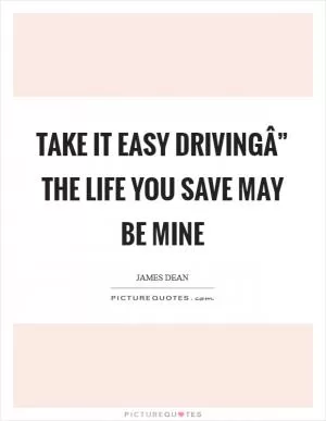 Take it easy drivingÂ” the life you save may be mine Picture Quote #1